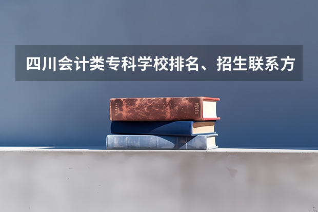 四川会计类专科学校排名、招生联系方式和详细资料？力求！ 四川公办专科排名前十的学校