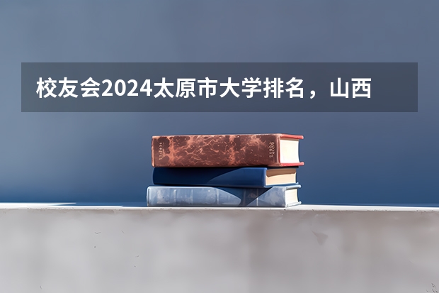 校友会2024太原市大学排名，山西大学、山西工商学院稳居第一（山西省高职院校排名）