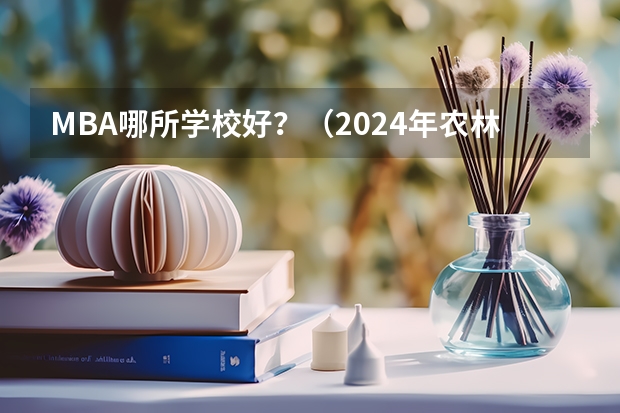 MBA哪所学校好？（2024年农林类高职院校排名：江苏农林职业技术学院第一）