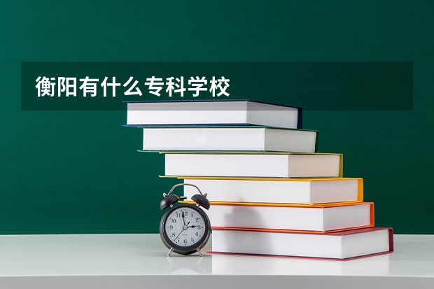 衡阳有什么专科学校