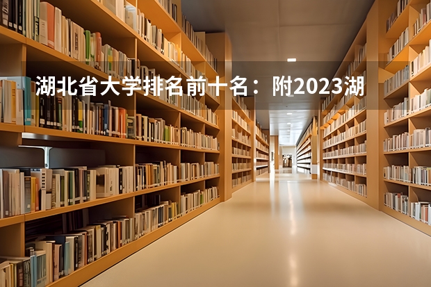 湖北省大学排名前十名：附2023湖北省大学排名一览表最新 武汉的大学排名2023最新排名，武汉所有大学排名一览表