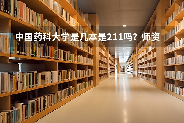 中国药科大学是几本是211吗？师资排名揭秘？有哪些王牌专业怎么样？