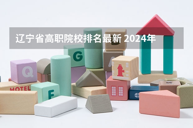 辽宁省高职院校排名最新 2024年辽宁省职业技术大学排名，辽宁理工职业大学第一