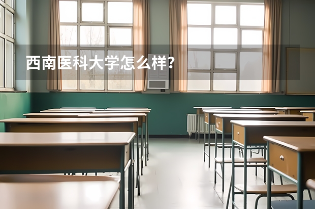 西南医科大学怎么样？