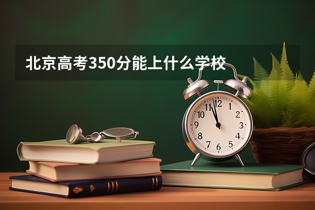 北京高考350分能上什么学校