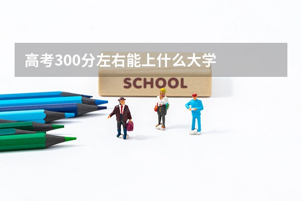 高考300分左右能上什么大学