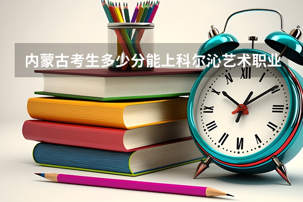 内蒙古考生多少分能上科尔沁艺术职业学院