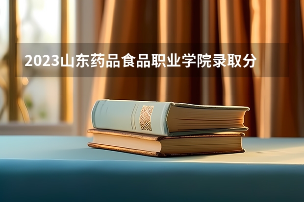 2023山东药品食品职业学院录取分数线 历年山东药品食品职业学院录取分数线