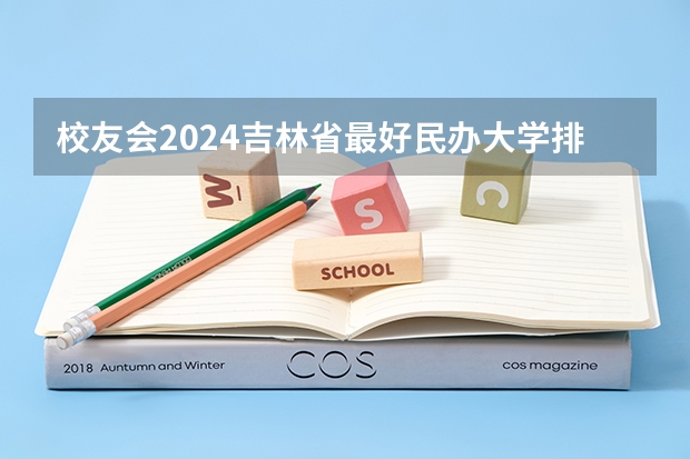 校友会2024吉林省最好民办大学排名，长春建筑学院前五（四川省高职院校哪家好）