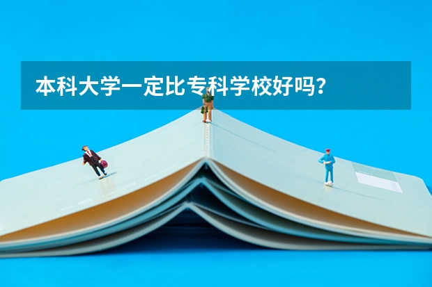 本科大学一定比专科学校好吗？