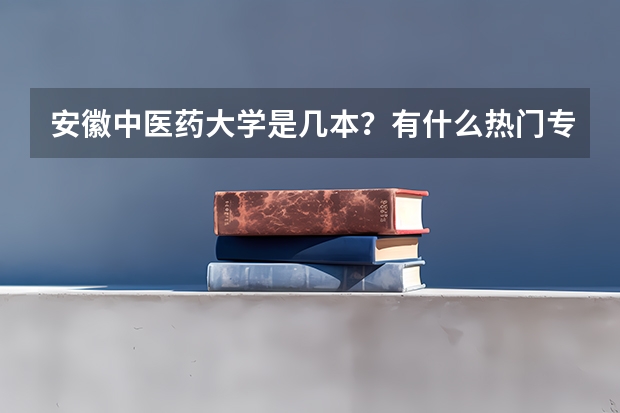 安徽中医药大学是几本？有什么热门专业？分数线多少？