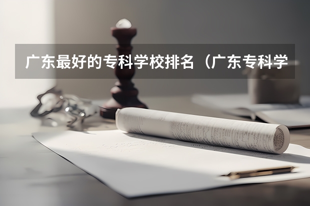 广东最好的专科学校排名（广东专科学校排名榜及录取分数线）