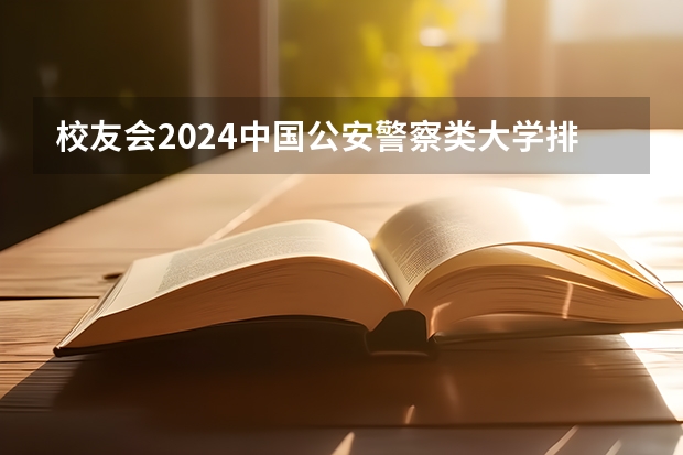 校友会2024中国公安警察类大学排名，中国人民公安大学、甘肃警察职业学院第一（广西大专院校排名榜）