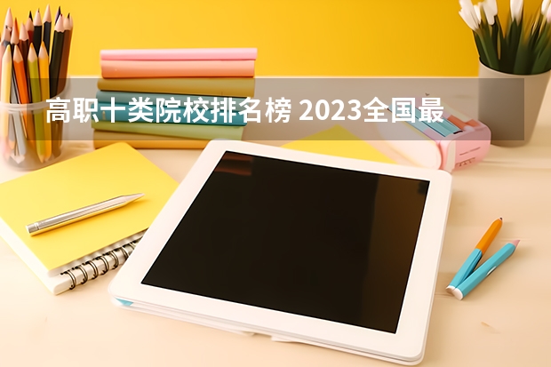 高职十类院校排名榜 2023全国最好职业技术学校排名-中国专科学校排行榜2023