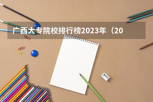 广西大专院校排行榜2023年（2024广西专科学校排名-最新竞争力排行榜）