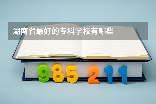 湖南省最好的专科学校有哪些