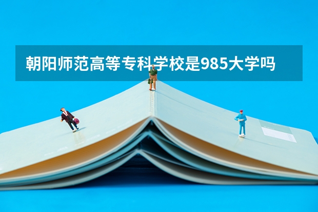 朝阳师范高等专科学校是985大学吗