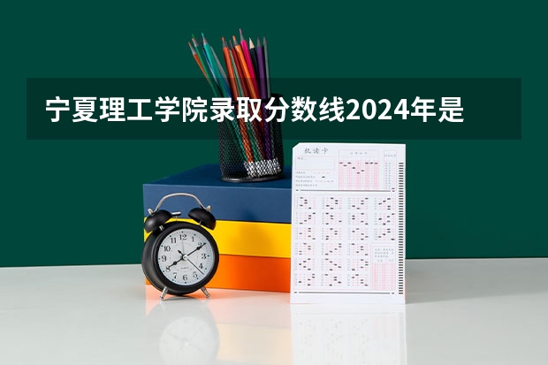 宁夏理工学院录取分数线2024年是多少分(附各省录取最低分)