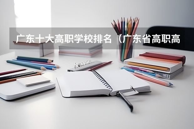 广东十大高职学校排名（广东省高职高考院校排名）