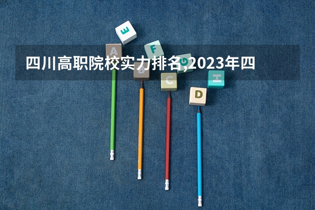 四川高职院校实力排名,2023年四川高职院校排行榜（四川省单招学校排名表四川省单招学校排名）