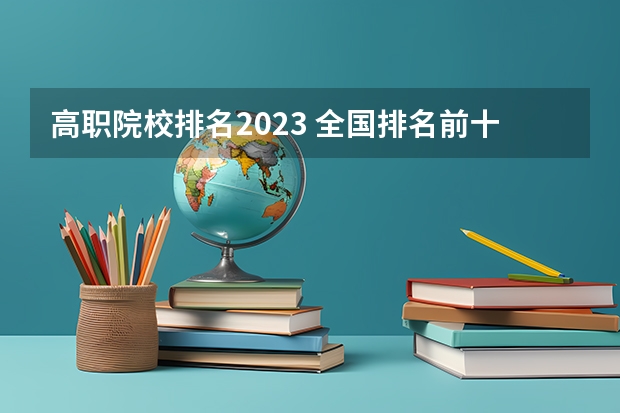 高职院校排名2023 全国排名前十的专科高职院校