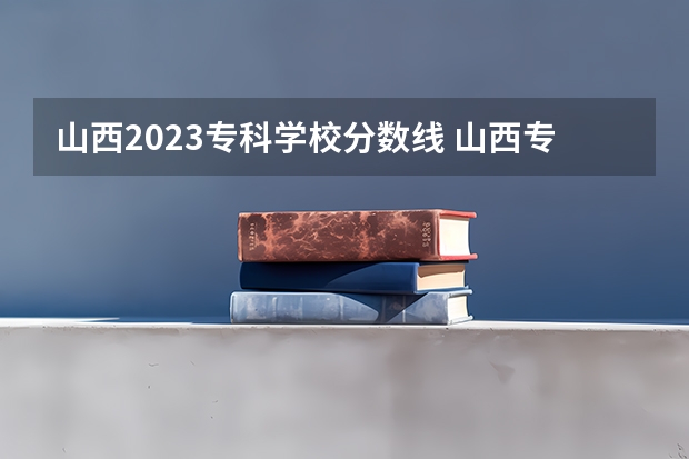 山西2023专科学校分数线 山西专科2023分数线