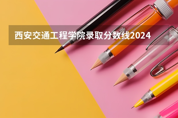 西安交通工程学院录取分数线2024年是多少分(附各省录取最低分)