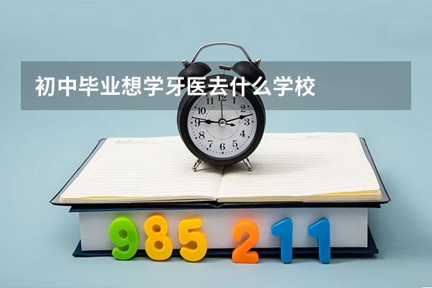 初中毕业想学牙医去什么学校