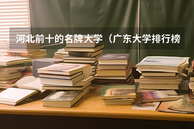 河北前十的名牌大学（广东大学排行榜前十名）