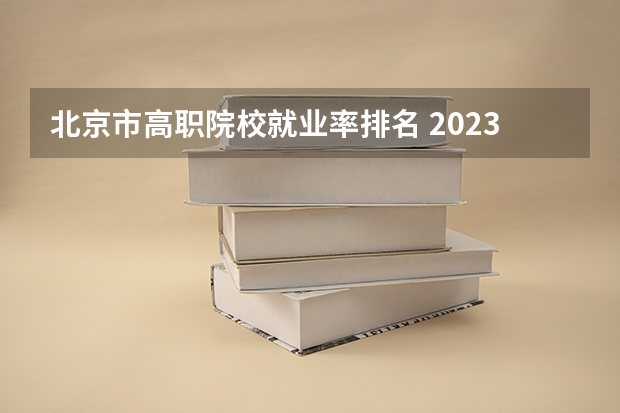 北京市高职院校就业率排名 2023年河南高职专科院校排名是怎样的？