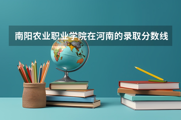 南阳农业职业学院在河南的录取分数线是多少？