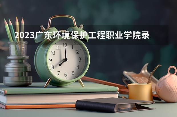 2023广东环境保护工程职业学院录取分数线 历年广东环境保护工程职业学院录取分数线