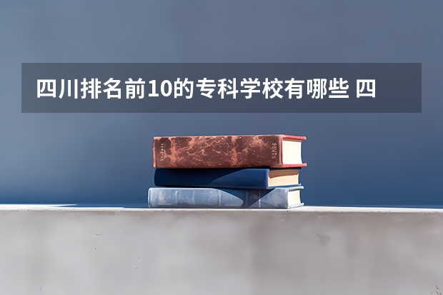 四川排名前10的专科学校有哪些 四川省高职院校实力排名情况怎样？