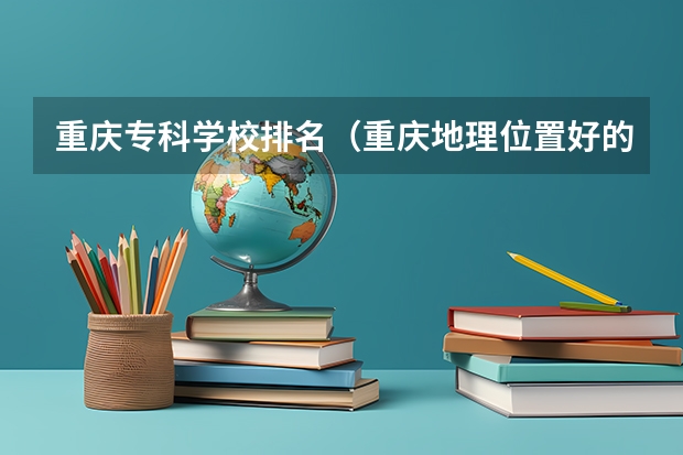 重庆专科学校排名（重庆地理位置好的专科学校）