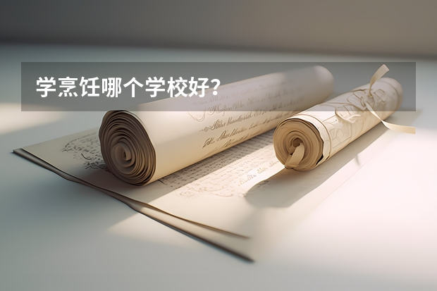 学烹饪哪个学校好？