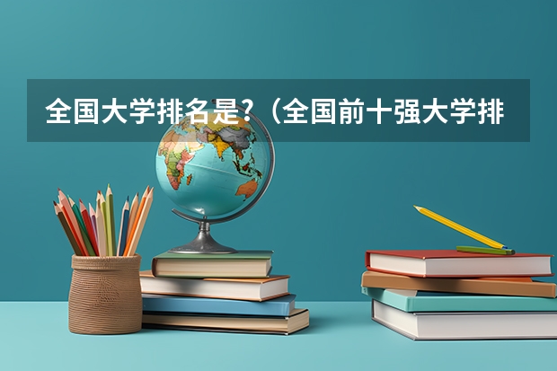 全国大学排名是?（全国前十强大学排名）