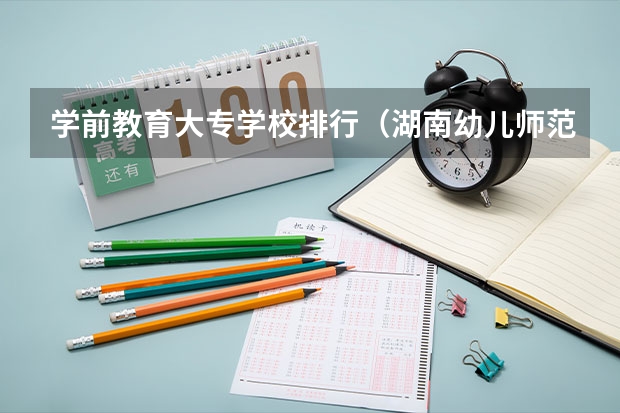 学前教育大专学校排行（湖南幼儿师范院校排名）