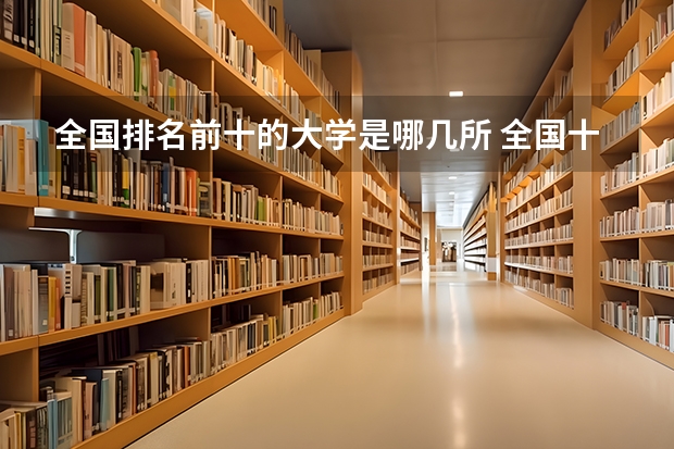 全国排名前十的大学是哪几所 全国十大重点大学是哪几个？