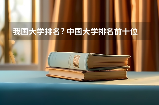 我国大学排名? 中国大学排名前十位的是哪几所？